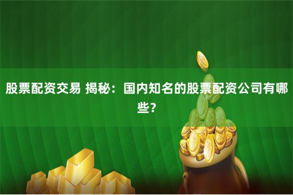 股票配资交易 揭秘:国内知名的股票配资公司有哪些?