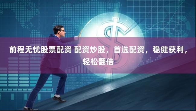 前程无忧股票配资 配资炒股,首选配资,稳健获利,轻松翻倍