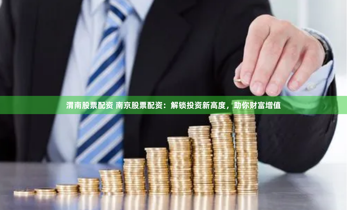 渭南股票配资 南京股票配资:解锁投资新高度,助你财富增值