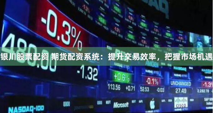 银川股票配资 期货配资系统：提升交易效率，把握市场机遇
