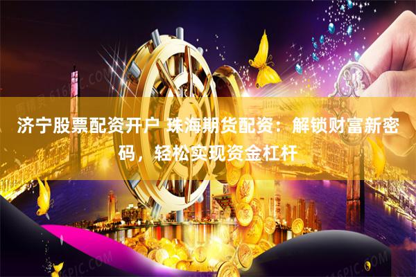 济宁股票配资开户 珠海期货配资:解锁财富新密码,轻松实现资金杠杆