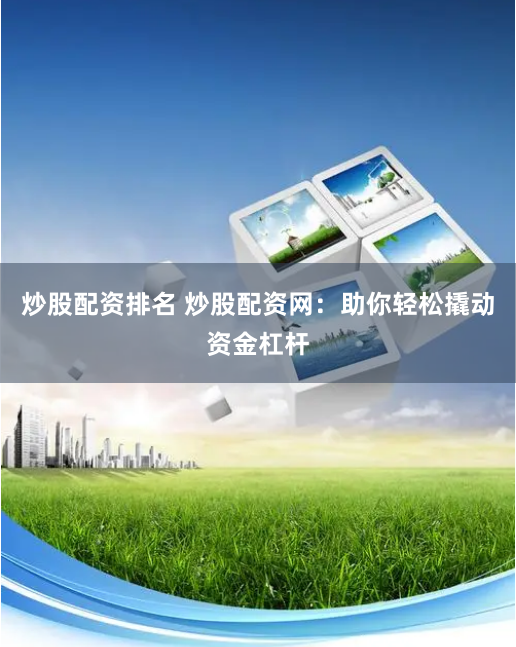 炒股配资排名 炒股配资网：助你轻松撬动资金杠杆