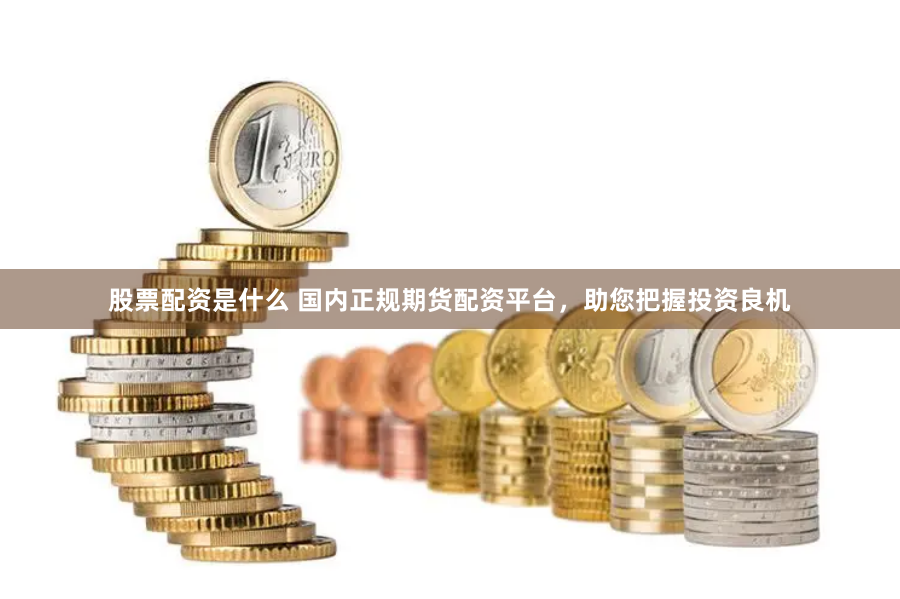 股票配资是什么 国内正规期货配资平台，助您把握投资良机
