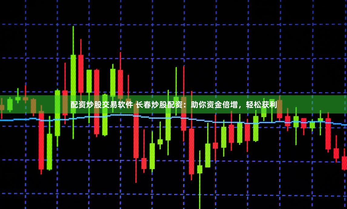 配资炒股交易软件 长春炒股配资：助你资金倍增，轻松获利