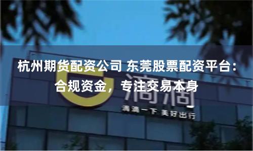杭州期货配资公司 东莞股票配资平台：合规资金，专注交易本身