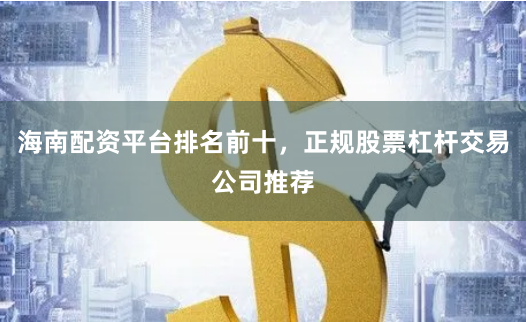 海南配资平台排名前十，正规股票杠杆交易公司推荐