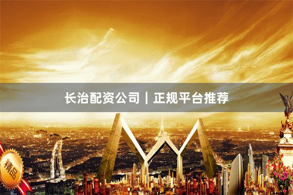 长治配资公司｜正规平台推荐