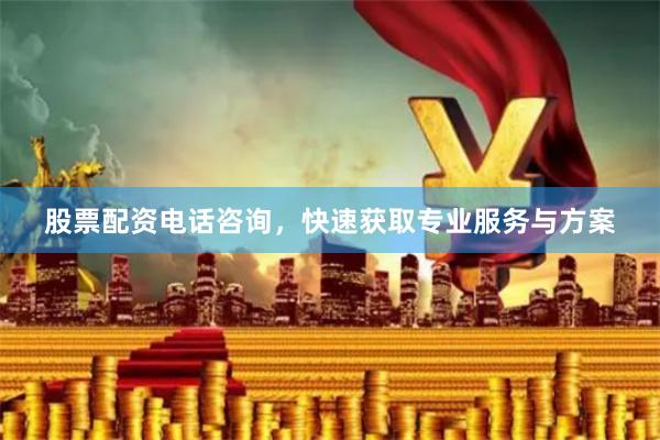 股票配资电话咨询，快速获取专业服务与方案