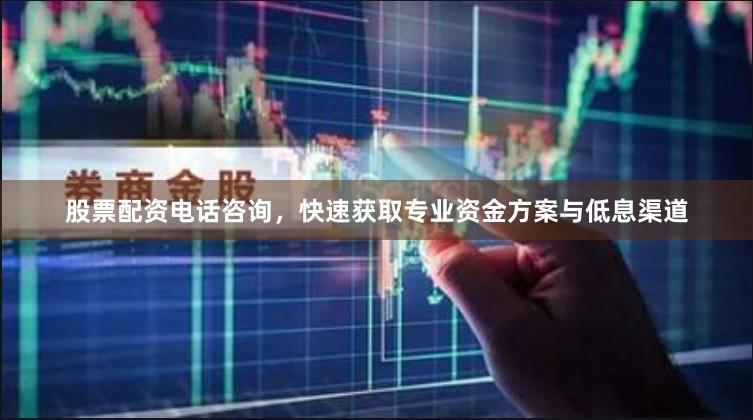 股票配资电话咨询，快速获取专业资金方案与低息渠道