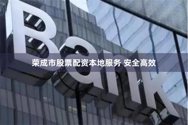 荣成市股票配资本地服务 安全高效