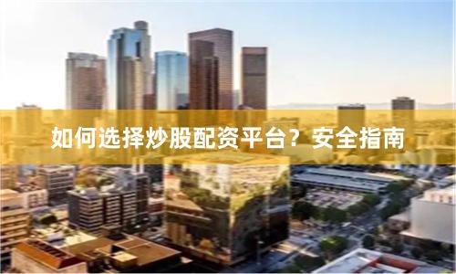如何选择炒股配资平台？安全指南