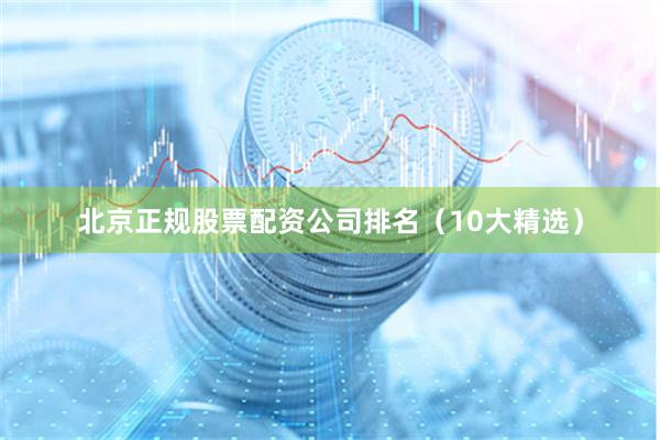 北京正规股票配资公司排名（10大精选）