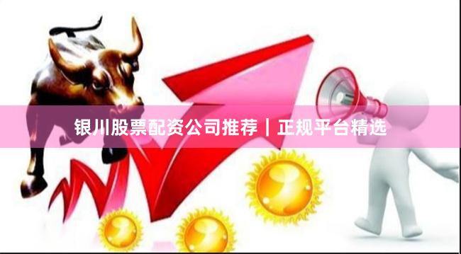 银川股票配资公司推荐｜正规平台精选