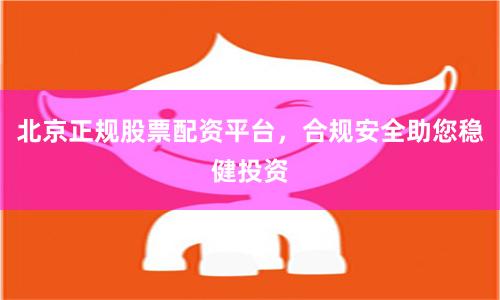 北京正规股票配资平台，合规安全助您稳健投资