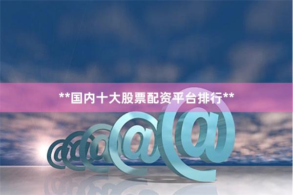**国内十大股票配资平台排行**