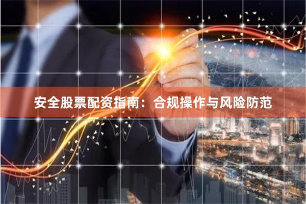 安全股票配资指南：合规操作与风险防范