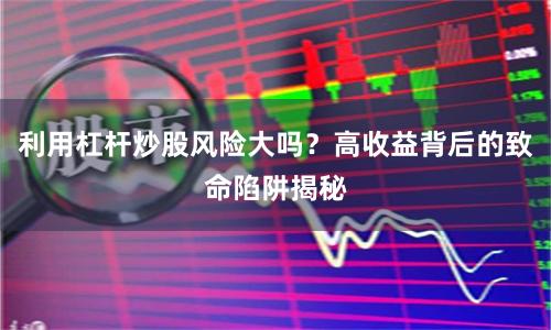 利用杠杆炒股风险大吗？高收益背后的致命陷阱揭秘