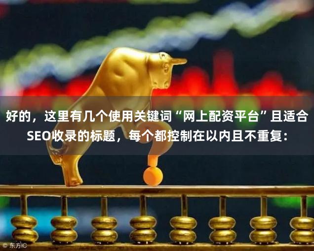 好的，这里有几个使用关键词“网上配资平台”且适合SEO收录的标题，每个都控制在以内且不重复：