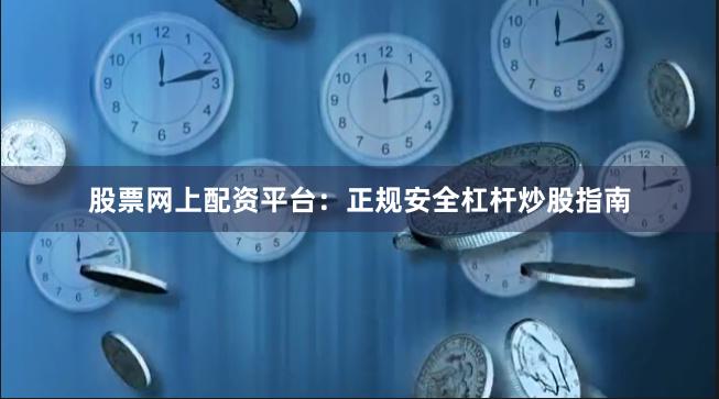 股票网上配资平台：正规安全杠杆炒股指南