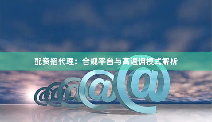 配资招代理：合规平台与高返佣模式解析
