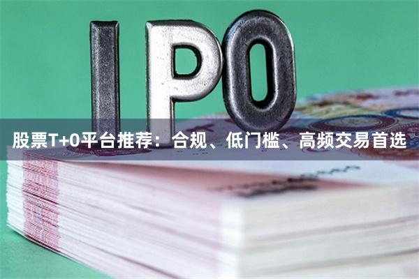 股票T+0平台推荐：合规、低门槛、高频交易首选