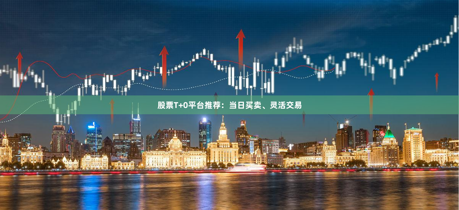 股票T+0平台推荐：当日买卖、灵活交易