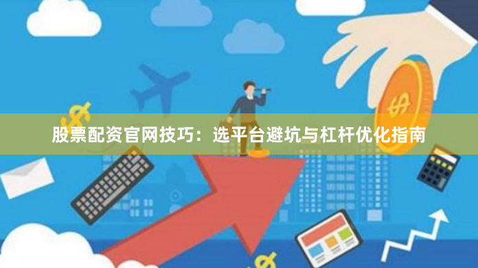 股票配资官网技巧：选平台避坑与杠杆优化指南