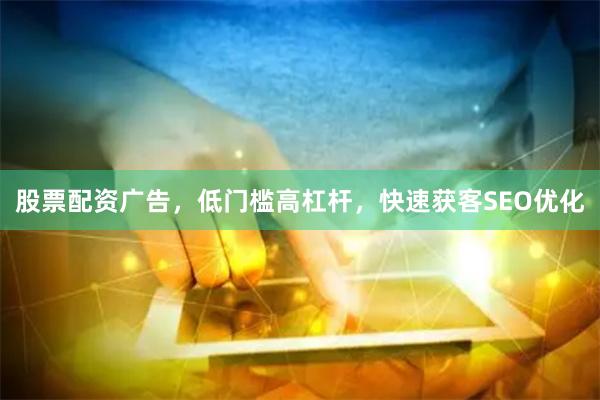 股票配资广告，低门槛高杠杆，快速获客SEO优化