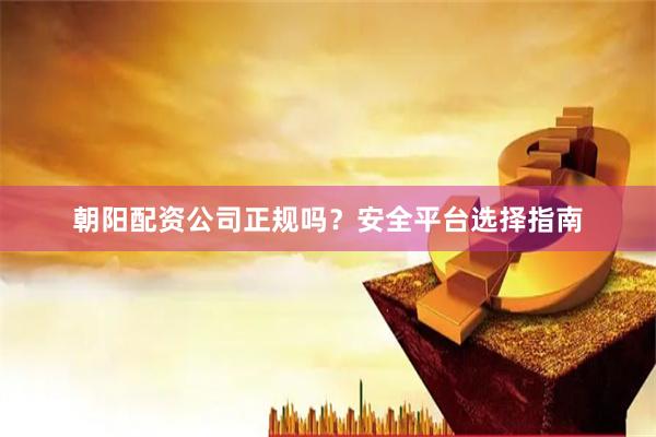 朝阳配资公司正规吗？安全平台选择指南