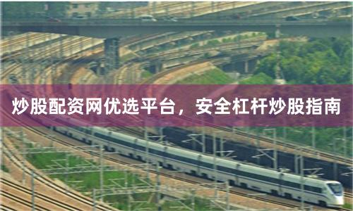 炒股配资网优选平台，安全杠杆炒股指南