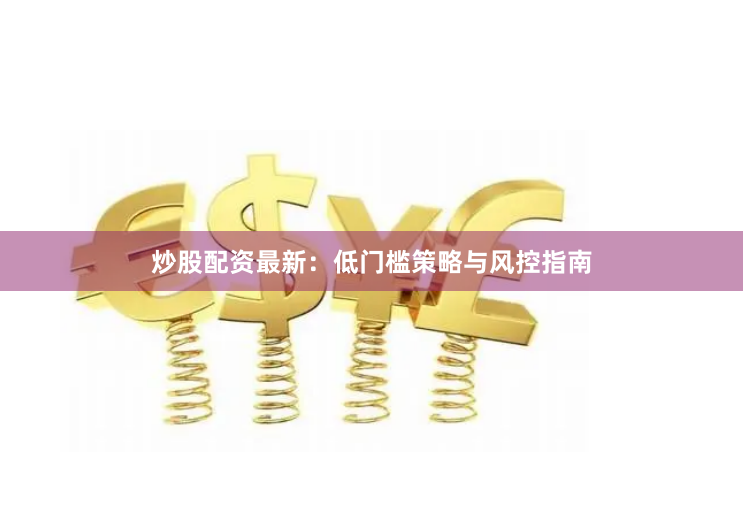 炒股配资最新：低门槛策略与风控指南