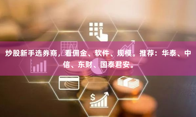 炒股新手选券商，看佣金、软件、规模。推荐：华泰、中信、东财、国泰君安。