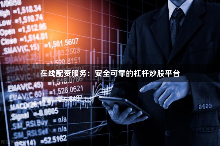 在线配资服务：安全可靠的杠杆炒股平台