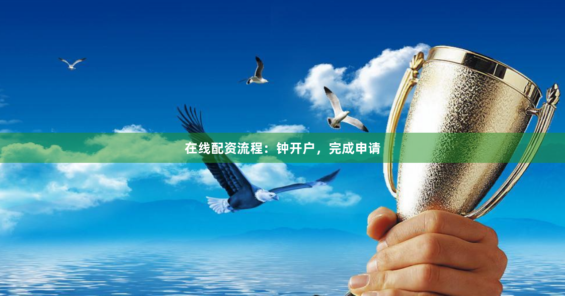 在线配资流程：钟开户，完成申请