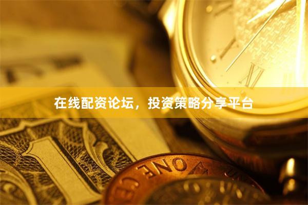 在线配资论坛，投资策略分享平台