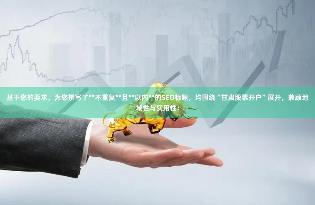 基于您的要求，为您撰写了**不重复**且**以内**的SEO标题，均围绕“甘肃股票开户”展开，兼顾地域性与实用性：