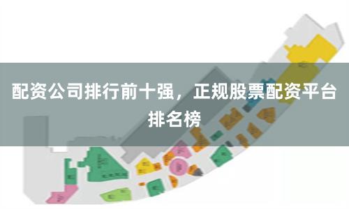 配资公司排行前十强，正规股票配资平台排名榜