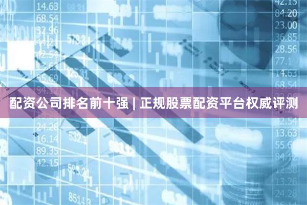 配资公司排名前十强 | 正规股票配资平台权威评测