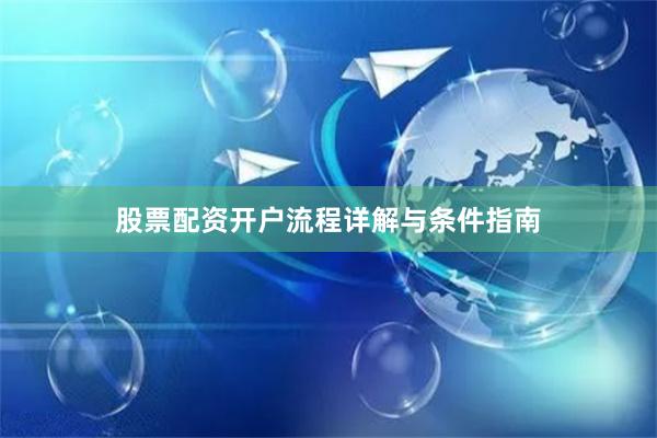 股票配资开户流程详解与条件指南