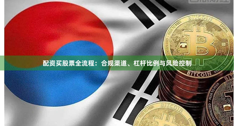 配资买股票全流程:合规渠道、杠杆比例与风险控制