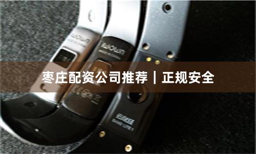 枣庄配资公司推荐｜正规安全