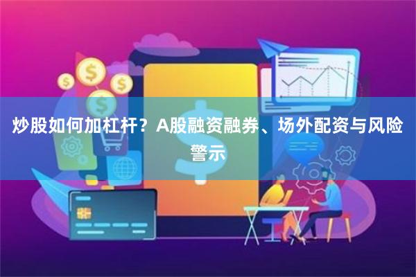 炒股如何加杠杆？A股融资融券、场外配资与风险警示