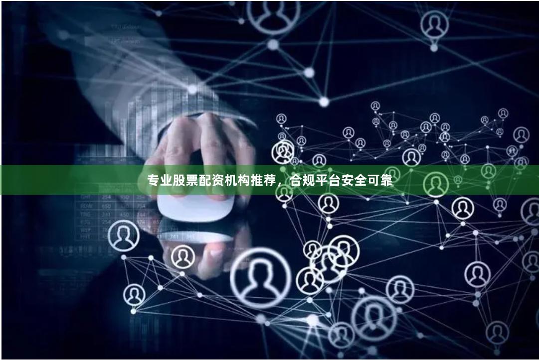 专业股票配资机构推荐，合规平台安全可靠