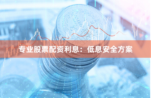 专业股票配资利息：低息安全方案