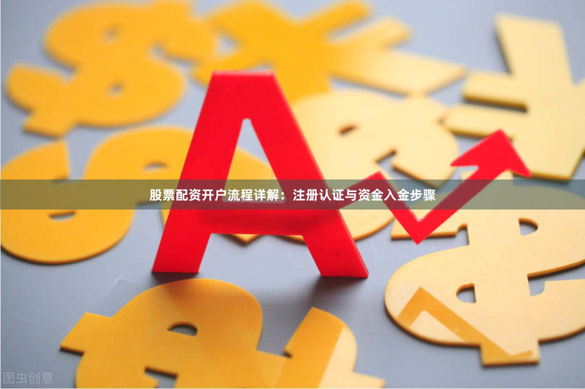 股票配资开户流程详解：注册认证与资金入金步骤