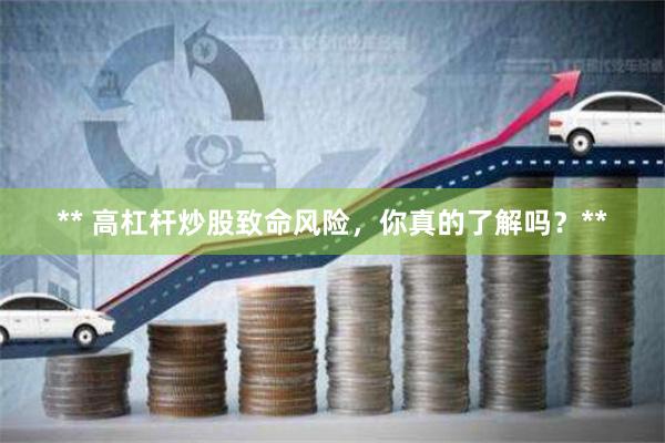 ** 高杠杆炒股致命风险，你真的了解吗？**