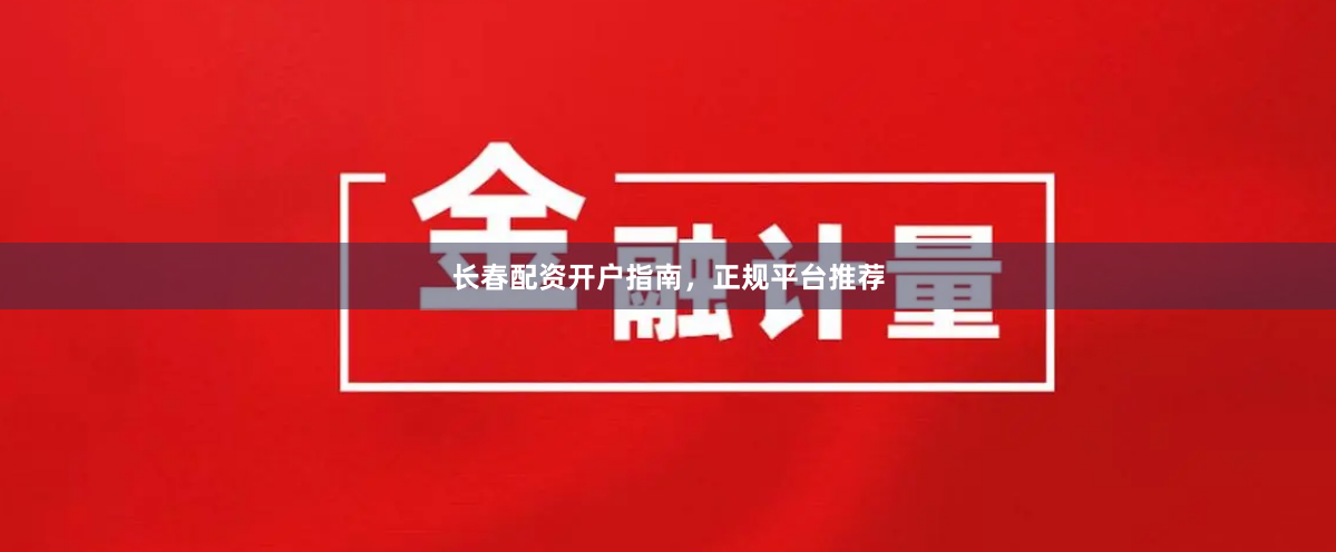 长春配资开户指南，正规平台推荐