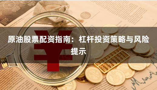 原油股票配资指南:杠杆投资策略与风险提示
