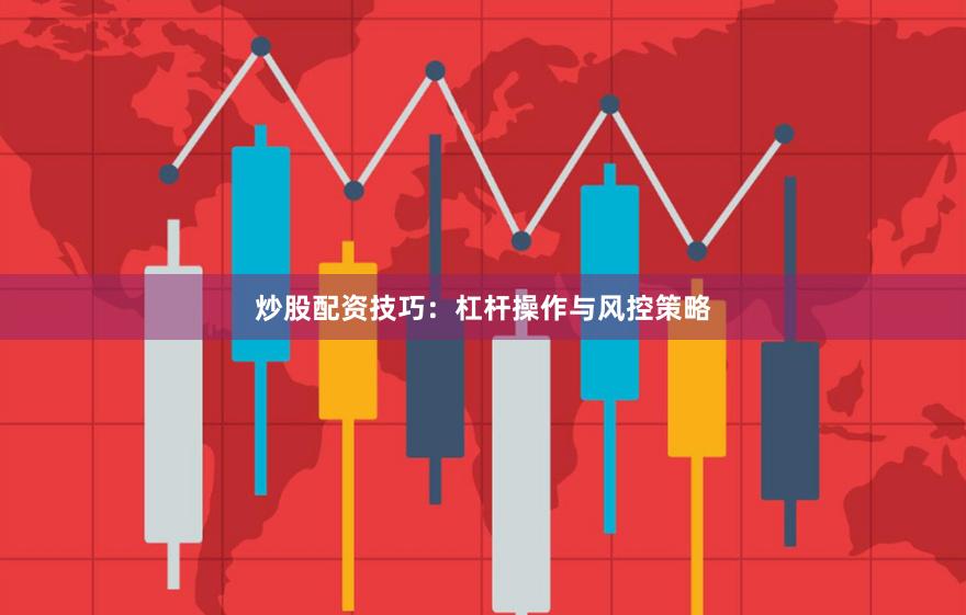 炒股配资技巧：杠杆操作与风控策略