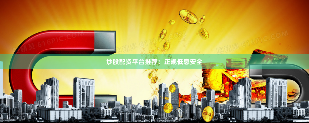 炒股配资平台推荐：正规低息安全